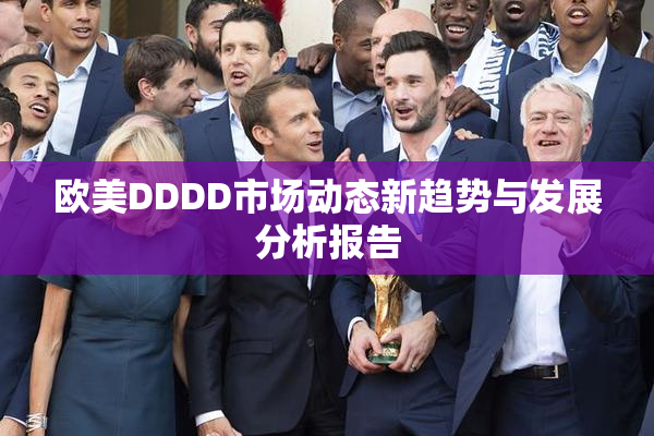 欧美DDDD市场动态新趋势与发展分析报告