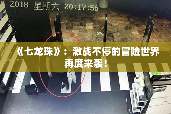 《七龙珠》：激战不停的冒险世界再度来袭！