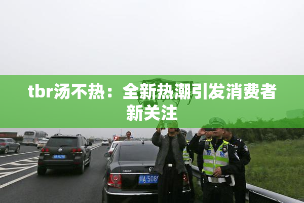 tbr汤不热：全新热潮引发消费者新关注