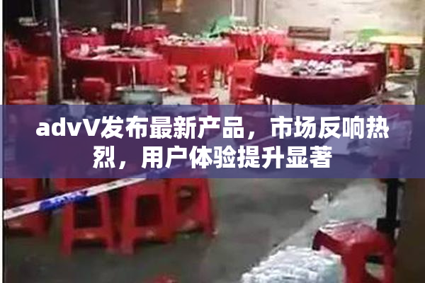 advV发布最新产品，市场反响热烈，用户体验提升显著