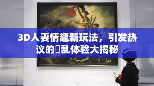 3D人妻情趣新玩法，引发热议的婬乱体验大揭秘