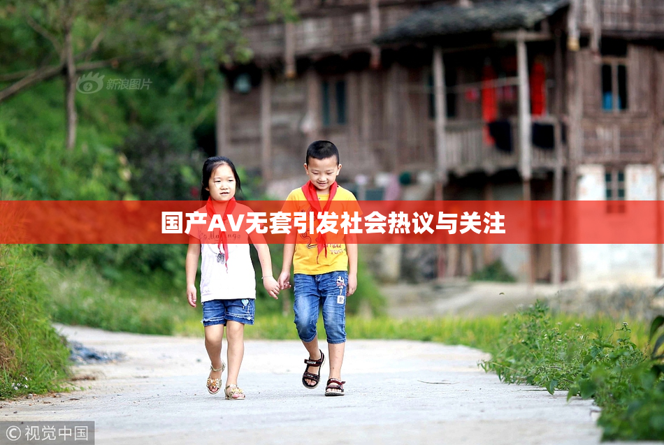 国产AV无套引发社会热议与关注