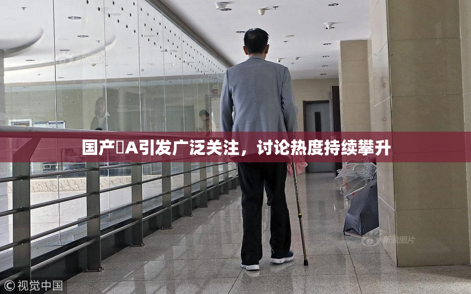 国产婬A引发广泛关注，讨论热度持续攀升