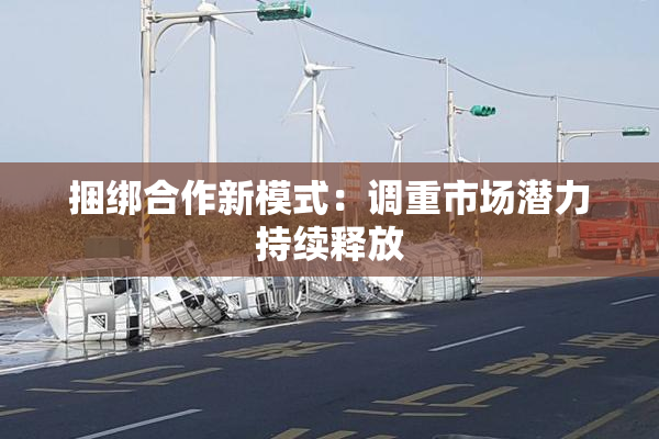 捆绑合作新模式：调重市场潜力持续释放