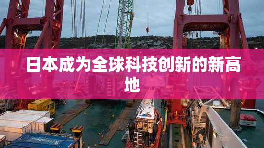 日本成为全球科技创新的新高地