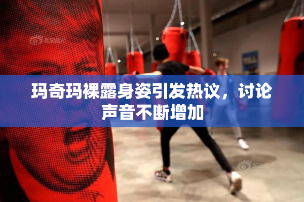 玛奇玛裸露身姿引发热议，讨论声音不断增加