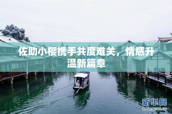 佐助小樱携手共度难关，情感升温新篇章