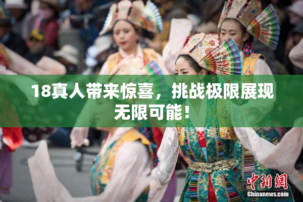 18真人带来惊喜，挑战极限展现无限可能！