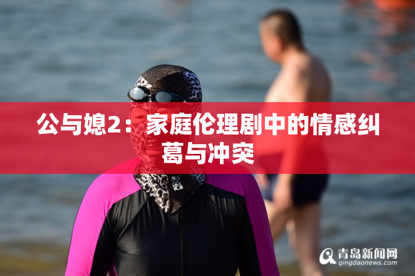 公与媳2：家庭伦理剧中的情感纠葛与冲突