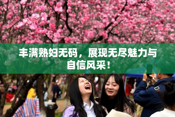 丰满熟妇无码，展现无尽魅力与自信风采！