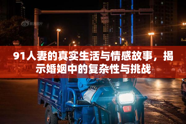 91人妻的真实生活与情感故事，揭示婚姻中的复杂性与挑战