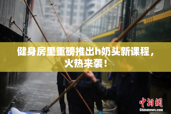 健身房里重磅推出h奶头新课程，火热来袭！