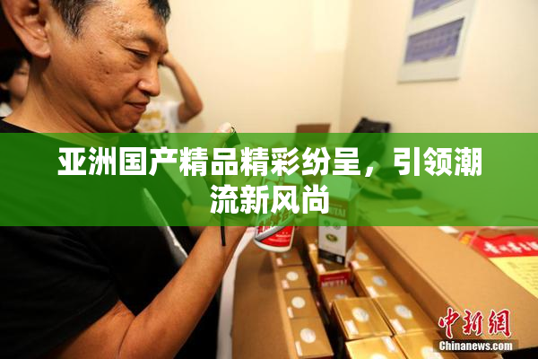 亚洲国产精品精彩纷呈，引领潮流新风尚