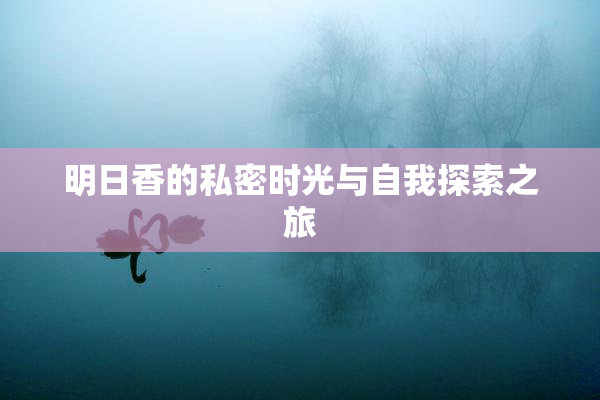 明日香的私密时光与自我探索之旅