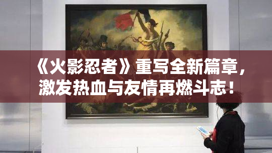 《火影忍者》重写全新篇章，激发热血与友情再燃斗志！