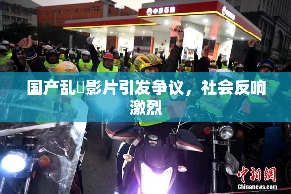 国产乱婬影片引发争议，社会反响激烈