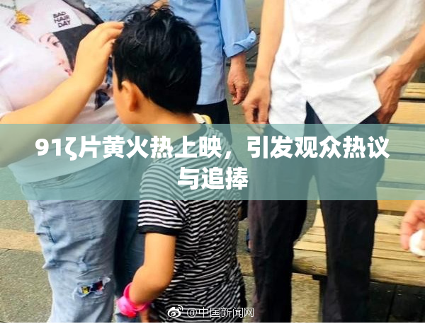 91ζ片黄火热上映，引发观众热议与追捧