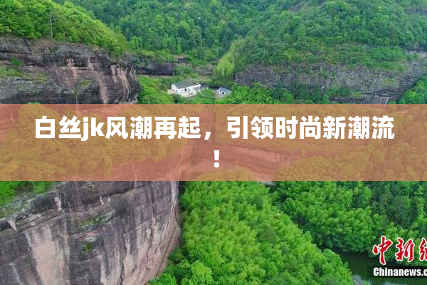 白丝jk风潮再起，引领时尚新潮流！