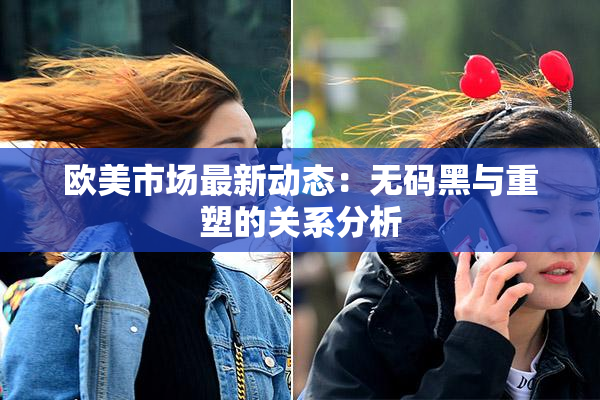 欧美市场最新动态：无码黑与重塑的关系分析