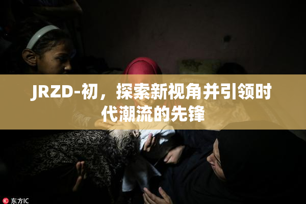 JRZD-初，探索新视角并引领时代潮流的先锋
