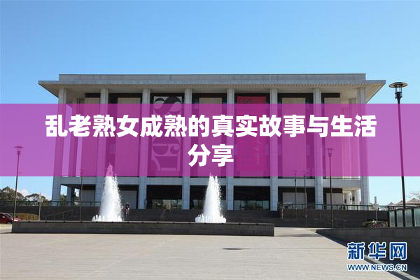乱老熟女成熟的真实故事与生活分享