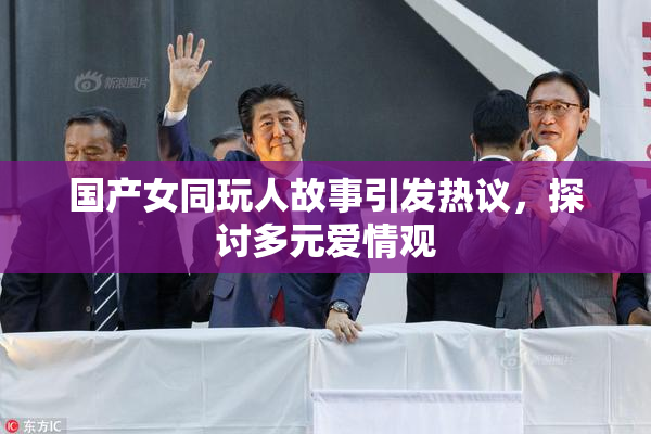 国产女同玩人故事引发热议，探讨多元爱情观