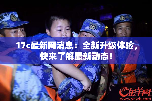 17c最新网消息：全新升级体验，快来了解最新动态！
