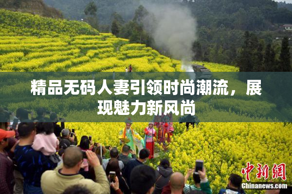 精品无码人妻引领时尚潮流，展现魅力新风尚