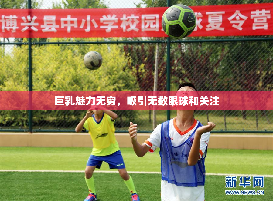 巨乳魅力无穷，吸引无数眼球和关注