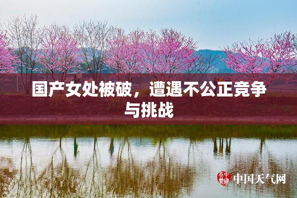 国产女处被破，遭遇不公正竞争与挑战