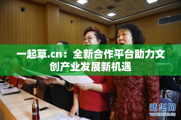 一起草.cn：全新合作平台助力文创产业发展新机遇