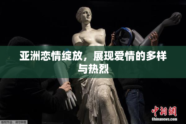 亚洲恋情绽放，展现爱情的多样与热烈