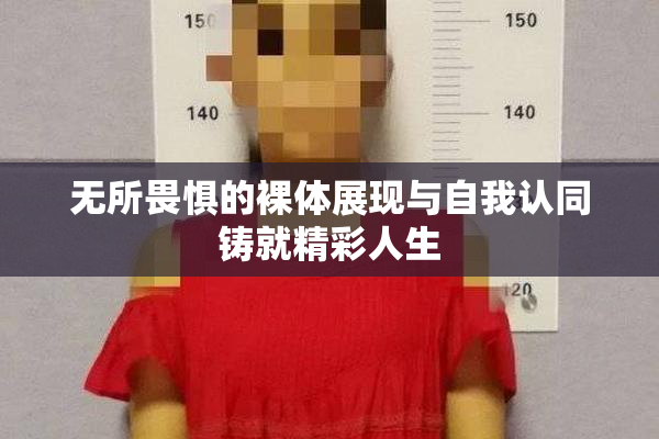 无所畏惧的裸体展现与自我认同铸就精彩人生