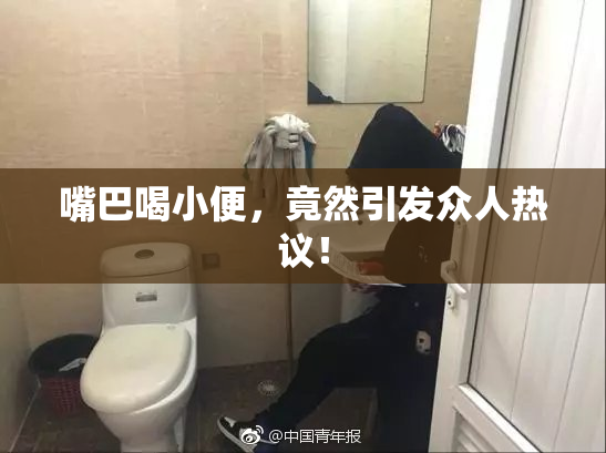 嘴巴喝小便，竟然引发众人热议！