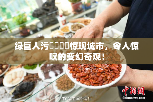 绿巨人污❌‌❌‌惊现城市，令人惊叹的变幻奇观！