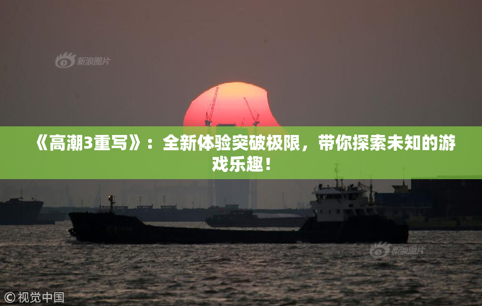 《高潮3重写》：全新体验突破极限，带你探索未知的游戏乐趣！