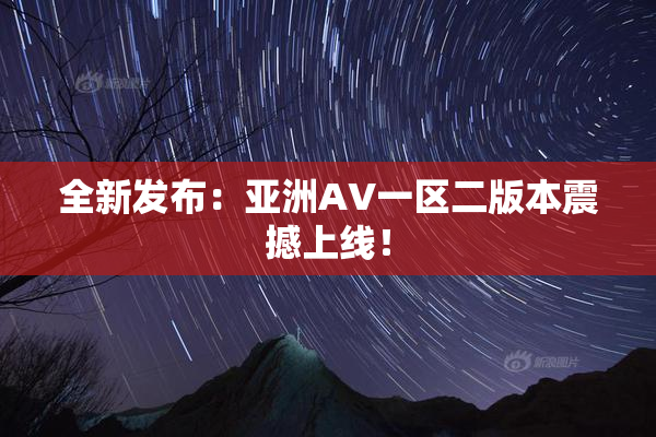 全新发布：亚洲AV一区二版本震撼上线！