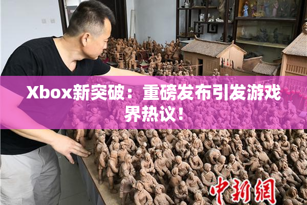 Xbox新突破：重磅发布引发游戏界热议！