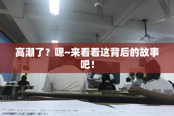 高潮了？嗯~来看看这背后的故事吧！