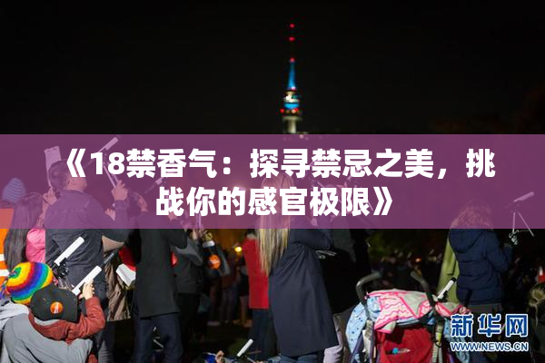 《18禁香气：探寻禁忌之美，挑战你的感官极限》
