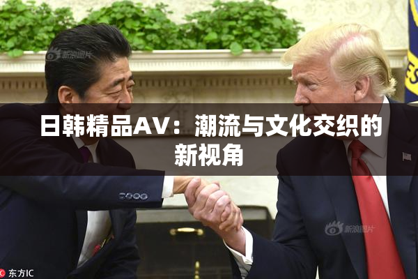 日韩精品AV：潮流与文化交织的新视角