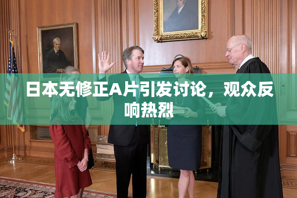 日本无修正A片引发讨论，观众反响热烈