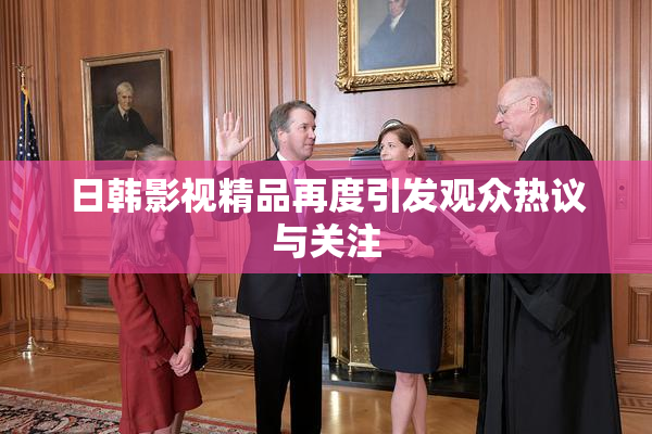 日韩影视精品再度引发观众热议与关注