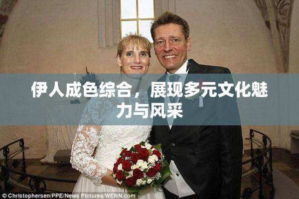 伊人成色综合，展现多元文化魅力与风采