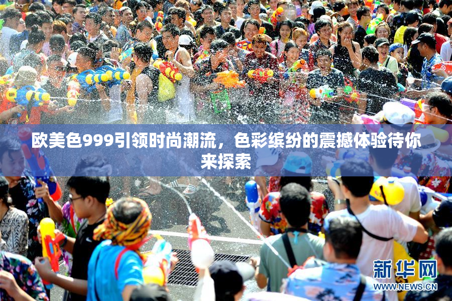 欧美色999引领时尚潮流，色彩缤纷的震撼体验待你来探索