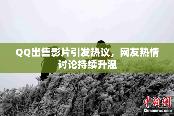QQ出售影片引发热议，网友热情讨论持续升温
