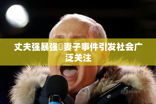 丈夫强暴强姦妻子事件引发社会广泛关注