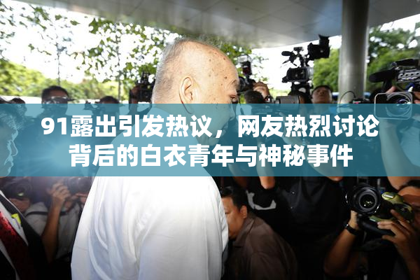91露出引发热议，网友热烈讨论背后的白衣青年与神秘事件