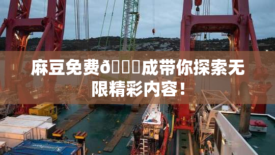 麻豆免费🔞成带你探索无限精彩内容！