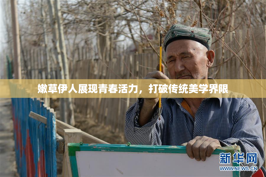 嫩草伊人展现青春活力，打破传统美学界限